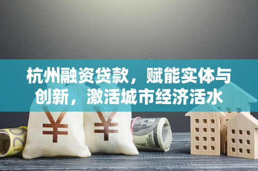 杭州融资贷款,赋能实体与创新,激活城市经济活水