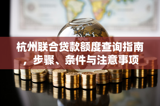 杭州联合贷款额度查询指南,步骤、条件与注意事项