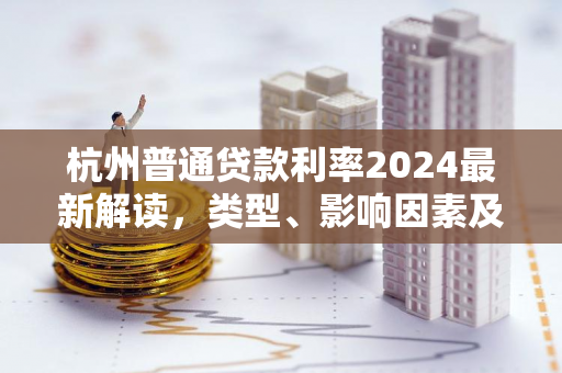 杭州普通贷款利率2024最新解读,类型、影响因素及申请攻略