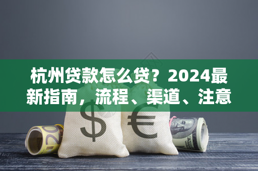 杭州贷款怎么贷?2024最新指南,流程、渠道、注意事项全解析