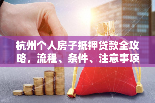 杭州个人房子抵押贷款全攻略,流程、条件、注意事项一文读懂
