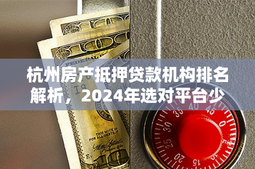 杭州房产抵押贷款机构排名解析,2024年选对平台少走弯路