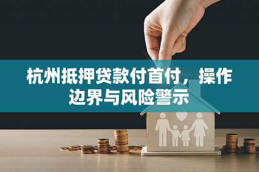 杭州抵押贷款付首付,操作边界与风险警示