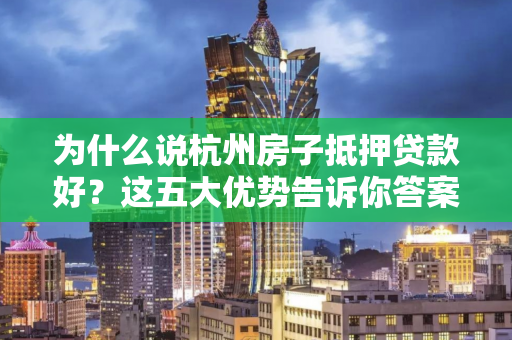 为什么说杭州房子抵押贷款好?这五大优势告诉你答案!