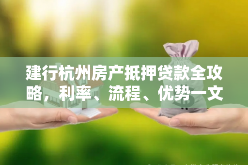 建行杭州房产抵押贷款全攻略,利率、流程、优势一文读懂