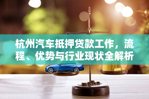 杭州汽车抵押贷款工作,流程、优势与行业现状全解析