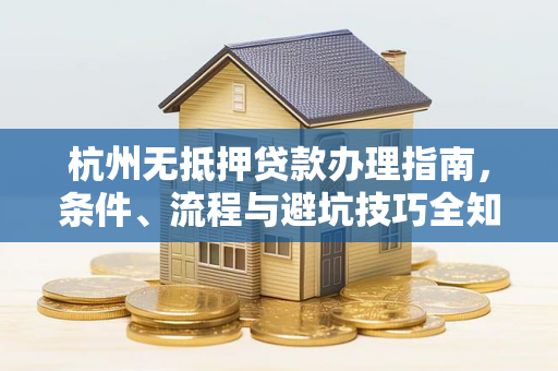 杭州无抵押贷款办理指南,条件、流程与避坑技巧全知道