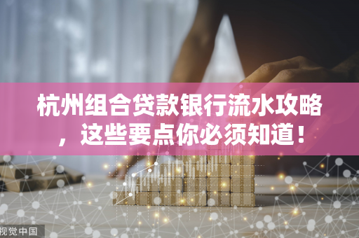 杭州组合贷款银行流水攻略,这些要点你必须知道!