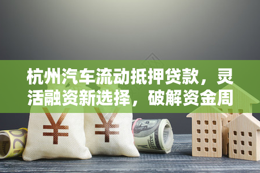杭州汽车流动抵押贷款,灵活融资新选择,破解资金周转困局