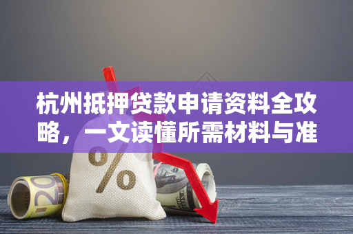 杭州抵押贷款申请资料全攻略,一文读懂所需材料与准备要点