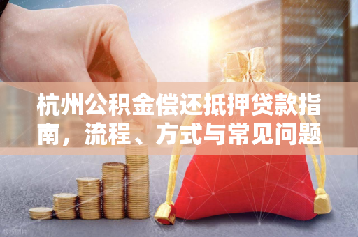 杭州公积金偿还抵押贷款指南,流程、方式与常见问题全解析