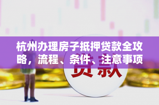 杭州办理房子抵押贷款全攻略,流程、条件、注意事项一文读懂