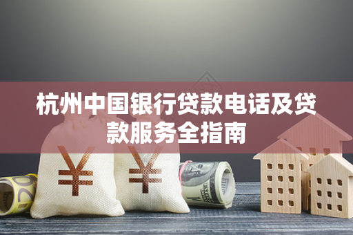 杭州中国银行贷款电话及贷款服务全指南 杭州中国银行贷款电话及贷款服务全指南