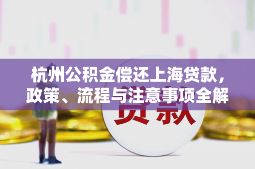 杭州公积金偿还上海贷款,政策、流程与注意事项全解析 杭州公积金偿还上海贷款,政策、流程与注意事项全解析
