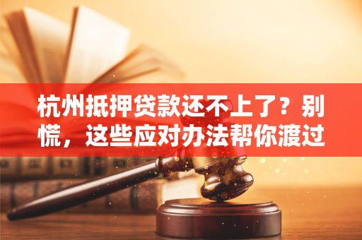 杭州抵押贷款还不上了?别慌,这些应对办法帮你渡过难关