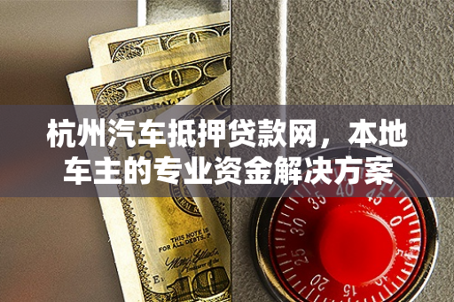 杭州汽车抵押贷款网,本地车主的专业资金解决方案 杭州汽车抵押贷款网,本地车主的专业资金解决方案