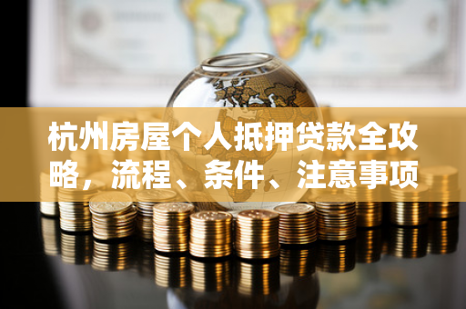 杭州房屋个人抵押贷款全攻略,流程、条件、注意事项一文读懂 杭州房屋个人抵押贷款全攻略,流程、条件、注意事项一文读懂