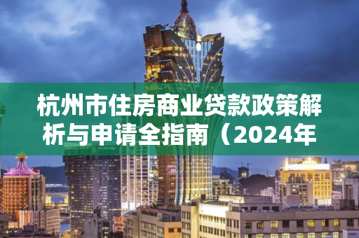 杭州市住房商业贷款政策解析与申请全指南(2024年最新) 杭州市住房商业贷款政策解析与申请全指南(2024年最新)