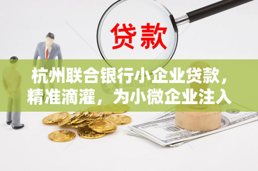 杭州联合银行小企业贷款,精准滴灌,为小微企业注入金融活水 杭州联合银行小企业贷款,精准滴灌,为小微企业注入金融活水
