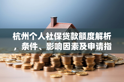 杭州个人社保贷款额度解析,条件、影响因素及申请指南