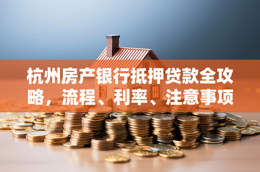 杭州房产银行抵押贷款全攻略,流程、利率、注意事项一文读懂 杭州房产银行抵押贷款全攻略,流程、利率、注意事项一文读懂