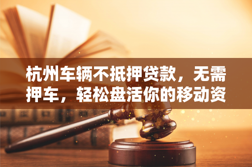 杭州车辆不抵押贷款,无需押车,轻松盘活你的移动资产 杭州车辆不抵押贷款,无需押车,轻松盘活你的移动资产