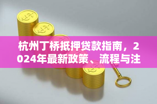 杭州丁桥抵押贷款指南,2024年最新政策、流程与注意事项 杭州丁桥抵押贷款指南,2024年最新政策、流程与注意事项