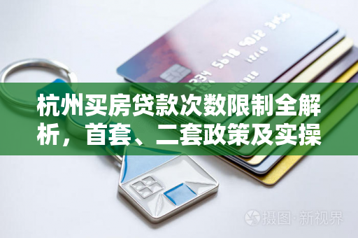杭州买房贷款次数限制全解析,首套、二套政策及实操指南 杭州买房贷款次数限制全解析,首套、二套政策及实操指南
