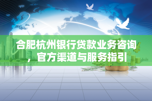 合肥杭州银行贷款业务咨询,官方渠道与服务指引 合肥杭州银行贷款业务咨询,官方渠道与服务指引