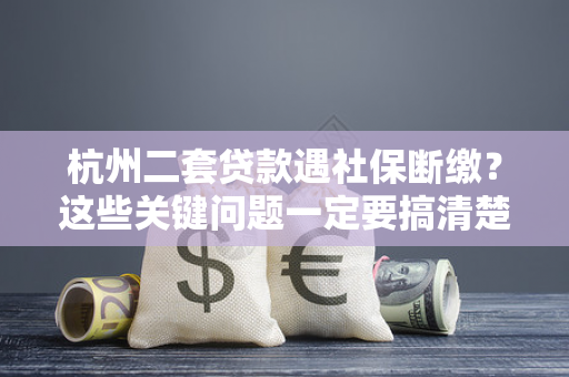 杭州二套贷款遇社保断缴?这些关键问题一定要搞清楚!