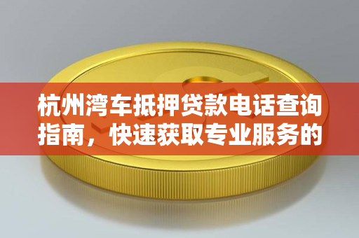 杭州湾车抵押贷款电话查询指南,快速获取专业服务的实用方法 杭州湾车抵押贷款电话查询指南,快速获取专业服务的实用方法