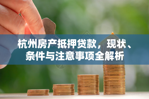 杭州房产抵押贷款,现状、条件与注意事项全解析 杭州房产抵押贷款,现状、条件与注意事项全解析