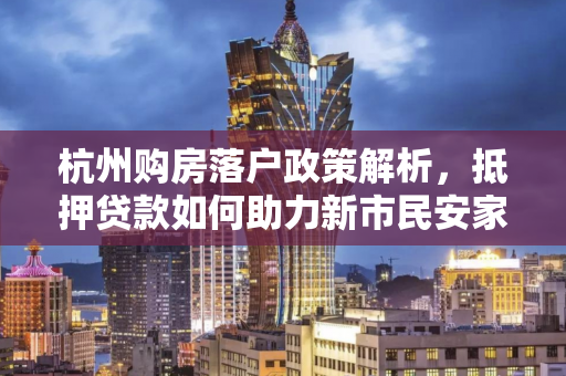 杭州购房落户政策解析,抵押贷款如何助力新市民安家? 杭州购房落户政策解析,抵押贷款如何助力新市民安家?
