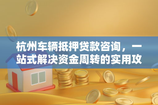 杭州车辆抵押贷款咨询,一站式解决资金周转的实用攻略 杭州车辆抵押贷款咨询,一站式解决资金周转的实用攻略