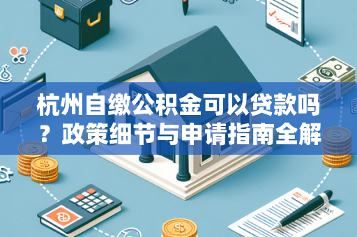 杭州自缴公积金可以贷款吗?政策细节与申请指南全解析 杭州自缴公积金可以贷款吗?政策细节与申请指南全解析