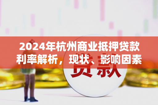 2024年杭州商业抵押贷款利率解析,现状、影响因素与申请指南 2024年杭州商业抵押贷款利率解析,现状、影响因素与申请指南