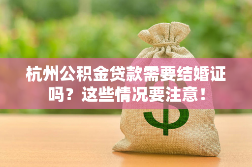 杭州公积金贷款需要结婚证吗?这些情况要注意! 杭州公积金贷款需要结婚证吗?这些情况要注意!