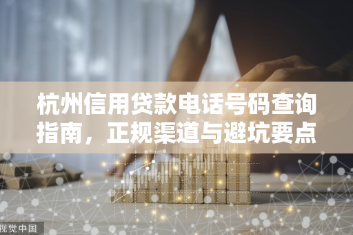 杭州信用贷款电话号码查询指南,正规渠道与避坑要点 杭州信用贷款电话号码查询指南,正规渠道与避坑要点