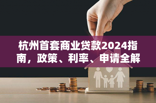 杭州首套商业贷款2024指南,政策、利率、申请全解析 杭州首套商业贷款2024指南,政策、利率、申请全解析