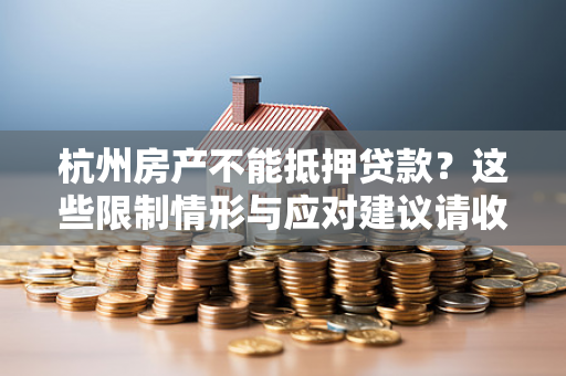 杭州房产不能抵押贷款?这些限制情形与应对建议请收好 杭州房产不能抵押贷款?这些限制情形与应对建议请收好