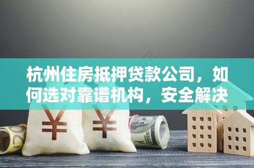 杭州住房抵押贷款公司,如何选对靠谱机构,安全解决资金难题? 杭州住房抵押贷款公司,如何选对靠谱机构,安全解决资金难题?