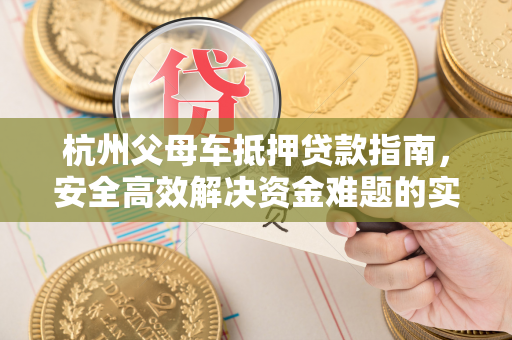 杭州父母车抵押贷款指南,安全高效解决资金难题的实用攻略 杭州父母车抵押贷款指南,安全高效解决资金难题的实用攻略