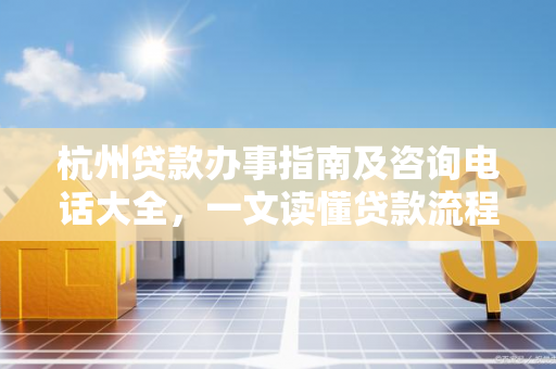 杭州贷款办事指南及咨询电话大全,一文读懂贷款流程与服务渠道 杭州贷款办事指南及咨询电话大全,一文读懂贷款流程与服务渠道