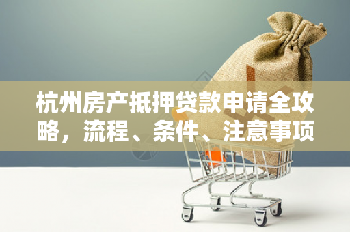 杭州房产抵押贷款申请全攻略,流程、条件、注意事项一文读懂 杭州房产抵押贷款申请全攻略,流程、条件、注意事项一文读懂