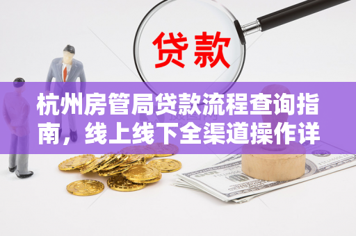 杭州房管局贷款流程查询指南,线上线下全渠道操作详解 杭州房管局贷款流程查询指南,线上线下全渠道操作详解