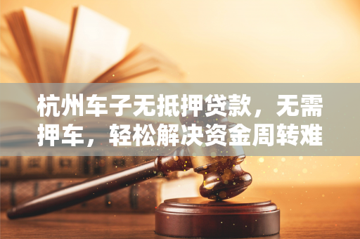 杭州车子无抵押贷款,无需押车,轻松解决资金周转难题 杭州车子无抵押贷款,无需押车,轻松解决资金周转难题