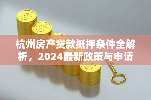 杭州房产贷款抵押条件全解析,2024最新政策与申请指南 杭州房产贷款抵押条件全解析,2024最新政策与申请指南