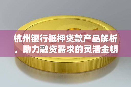 杭州银行抵押贷款产品解析,助力融资需求的灵活金钥匙 杭州银行抵押贷款产品解析,助力融资需求的灵活金钥匙