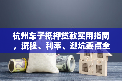 杭州车子抵押贷款实用指南,流程、利率、避坑要点全解析 杭州车子抵押贷款实用指南,流程、利率、避坑要点全解析
