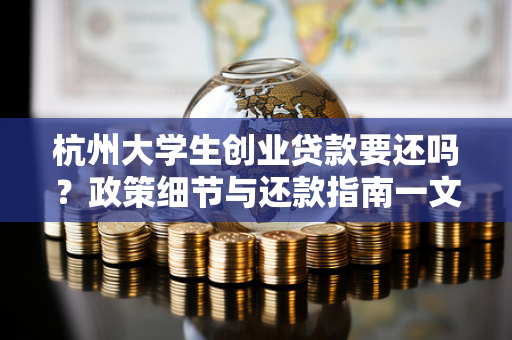 杭州大学生创业贷款要还吗?政策细节与还款指南一文读懂 杭州大学生创业贷款要还吗?政策细节与还款指南一文读懂